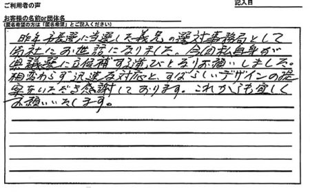 (前回)義兄の選対事務局として御社にお世話になりました。今回、私自身が県議選に立候補する運びとなりお願いしました。